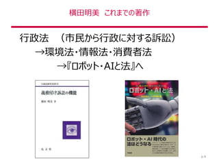 横田明美 これまでの著作
行政法 （市民から行政に対する訴訟）
→環境法・情報法・消費者法
→『ロボット・AIと法』へ
p.4
 
