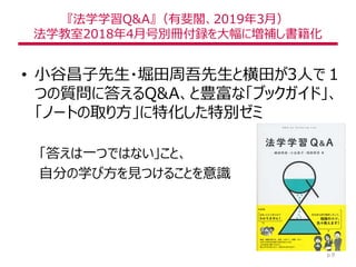 『法学学習Q&A』（有斐閣、2019年3月）
法学教室2018年4月号別冊付録を大幅に増補し書籍化
• 小谷昌子先生・堀田周吾先生と横田が3人で１
つの質問に答えるQ&A、と豊富な「ブックガイド」、
「ノートの取り方」に特化した特別ゼミ
「答えは一つではない」こと、
自分の学び方を見つけることを意識
p.9
 