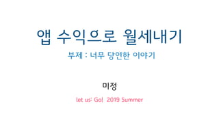 앱 수익으로 월세내기
let us: Go! 2019 Summer
미정
부제 : 너무 당연한 이야기
 