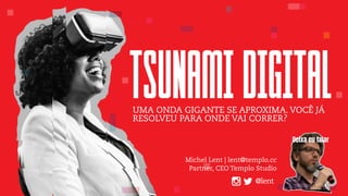 TSUNAMIDIGITALUMA ONDA GIGANTE SE APROXIMA. VOCÊ JÁ
RESOLVEU PARA ONDE VAI CORRER?
Michel Lent | lent@templo.cc
Partner, CEO Templo Studio
@lent
 