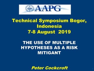 Technical Symposium Bogor,
Indonesia
7-8 August 2019
1
THE USE OF MULTIPLE
HYPOTHESES AS A RISK
MITIGANT
Peter Cockcroft
 
