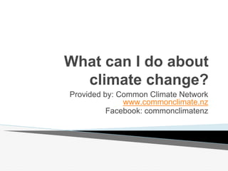 What can I do about
climate change?
Provided by: Common Climate Network
www.commonclimate.nz
Facebook: commonclimatenz
 