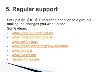 Set up a $5, $10, $20 recurring donation to a group/s
making the changes you want to see.
Some ideas:
 www.treesthatcount...