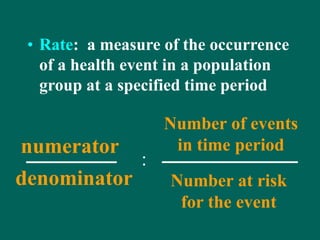 • Rate: a measure of the occurrence
of a health event in a population
group at a specified time period
Number of events
in time period
Number at risk
for the event
numerator
denominator
:
 