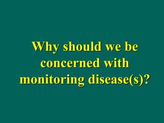 Why should we be
concerned with
monitoring disease(s)?
 