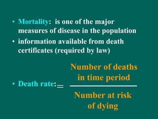 • Mortality: is one of the major
measures of disease in the population
• information available from death
certificates (required by law)
• Death rate:
Number of deaths
in time period
Number at risk
of dying
=
 