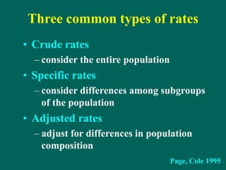 Three common types of rates
• Crude rates
– consider the entire population
• Specific rates
– consider differences among subgroups
of the population
• Adjusted rates
– adjust for differences in population
composition
Page, Cole 1995
 
