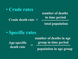 • Crude rates
• Specific rates
Crude death rate =
number of deaths
in time period
total population
Age-specific
death rate
number of deaths in age
group in time period
population in age group
=
 
