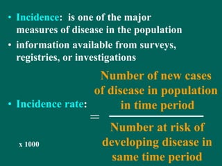 • Incidence: is one of the major
measures of disease in the population
• information available from surveys,
registries, or investigations
• Incidence rate:
Number of new cases
of disease in population
in time period
Number at risk of
developing disease in
same time period
=
x 1000
 