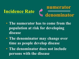 Incidence Rate
• The numerator has to come from the
population at risk for developing
disease
• The denominator may change over
time as people develop disease
• The denominator does not include
persons with the disease
numerator
denominator
 