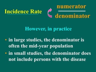 Incidence Rate
• in large studies, the denominator is
often the mid-year population
• in small studies, the denominator does
not include persons with the disease
numerator
denominator
However, in practice
 