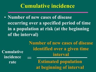 Cumulative incidence
• Number of new cases of disease
occurring over a specified period of time
in a population at risk (at the beginning
of the interval)
Number of new cases of disease
identified over a given time
interval
Estimated population
at beginning of interval
=
Cumulative
incidence
rate
 