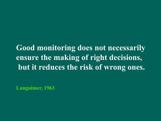 Good monitoring does not necessarily
ensure the making of right decisions,
but it reduces the risk of wrong ones.
Languimer, 1963
 