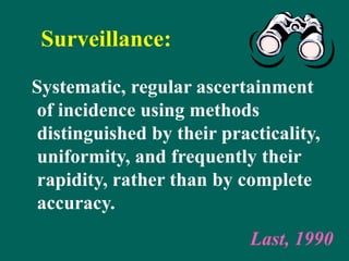 Surveillance:
Systematic, regular ascertainment
of incidence using methods
distinguished by their practicality,
uniformity, and frequently their
rapidity, rather than by complete
accuracy.
Last, 1990
 