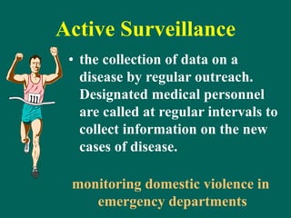 Active Surveillance
• the collection of data on a
disease by regular outreach.
Designated medical personnel
are called at regular intervals to
collect information on the new
cases of disease.
monitoring domestic violence in
emergency departments
 