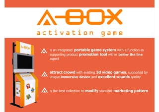 is an integrated portable game system with a function as
supporting product promotion tool within below the line
aspect



attract crowd with existing 3d video games, supported by
unique immersive device and excellent sounds quality



is the best collection to modify standard marketing pattern
 
