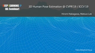 DEEP LEARNING JP
[DL Seminar]
3D Human Pose Estimation @ CVPR’19 / ICCV’19
Hiromi Nakagawa, Matsuo Lab
https://deeplearning.jp
 