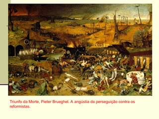 Triunfo da Morte, Pieter Brueghel. A angústia da perseguição contra os
reformistas.
 