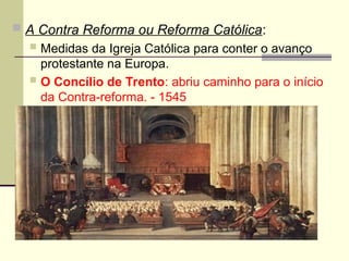  A Contra Reforma ou Reforma Católica:
 Medidas da Igreja Católica para conter o avanço
protestante na Europa.
 O Concílio de Trento: abriu caminho para o início
da Contra-reforma. - 1545
 