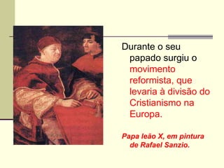 Durante o seu
papado surgiu o
movimento
reformista, que
levaria à divisão do
Cristianismo na
Europa.
Papa leão X, em pintura
de Rafael Sanzio.
 