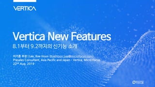 Vertica New Features
8.1부터 9.2까지의 신기능 소개
이기훈 부장 | Lee, Kee Hoon (KeeHoon.Lee@microfocus.com)
Presales Consultant, Asia Pacific and Japan – Vertica, Micro Focus
22nd Aug, 2019
 