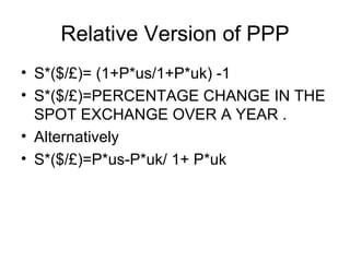 Relative Version of PPP S*($/ £)= (1+P*us/1+P*uk) -1 S*($/ £)=PERCENTAGE CHANGE IN THE SPOT EXCHANGE OVER A YEAR . Alternatively  S*($/ £)=P*us-P*uk/ 1+ P*uk 