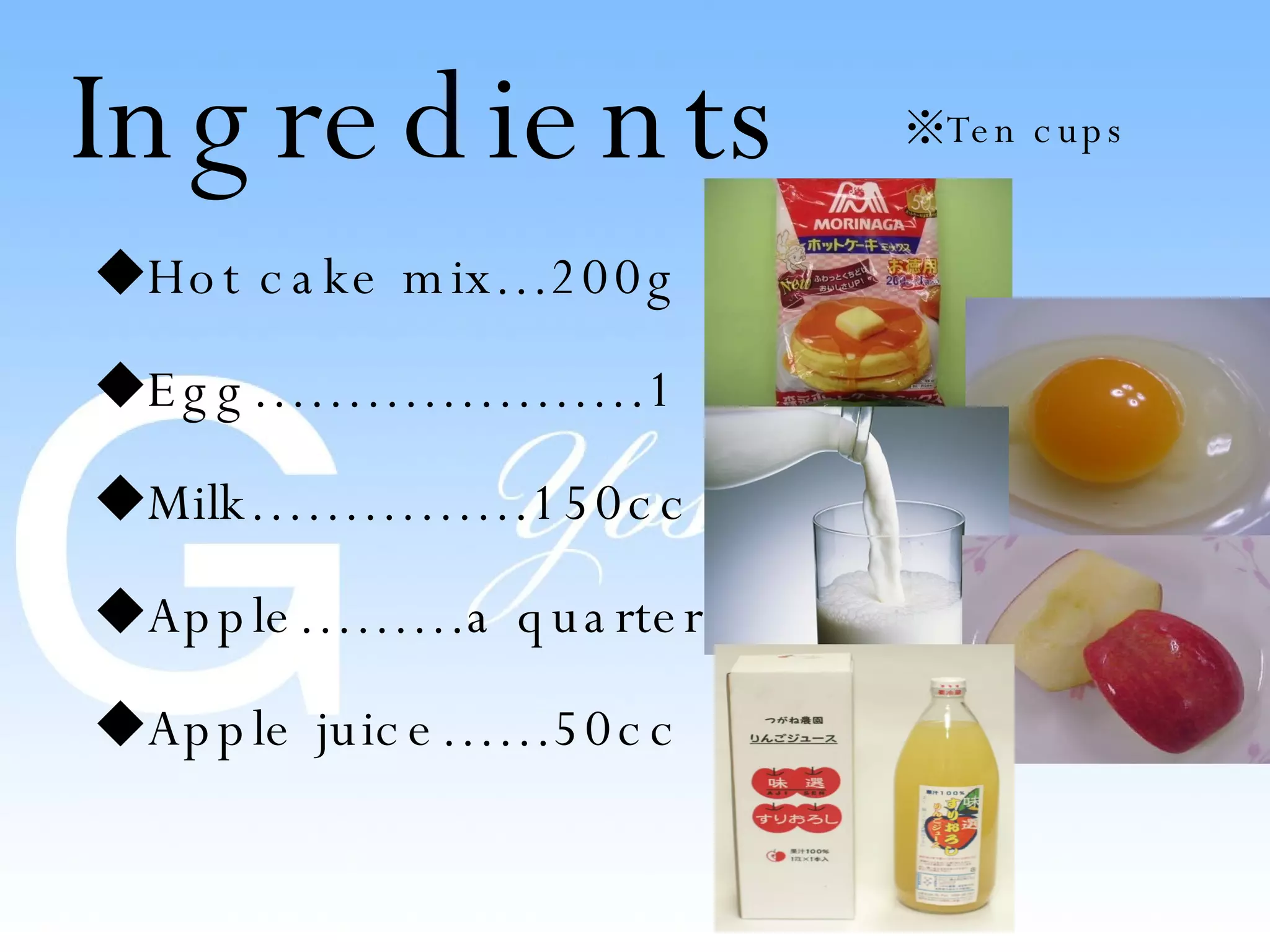 Ingredients Hot cake mix…200g Egg…………………1 Milk……………150cc Apple………a quarter Apple juice……50cc ※ Ten cups