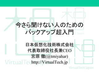 今さら聞けない人のための
バックアップ超入門
日本仮想化技術株式会社
代表取締役社長兼CEO
宮原 徹(@tmiyahar)
http://VirtualTech.jp
 