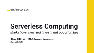 Serverless Computing
Market overview and investment opportunities
Blaze O’Byrne – MBA Summer Associate
August 2019
 