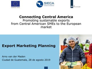 Connecting Central America
Promoting sustainable exports
from Central American SMEs to the European
market
Export Marketing Planning
Arno van der Maden
Ciudad de Guatemala, 28 de agosto 2019
 