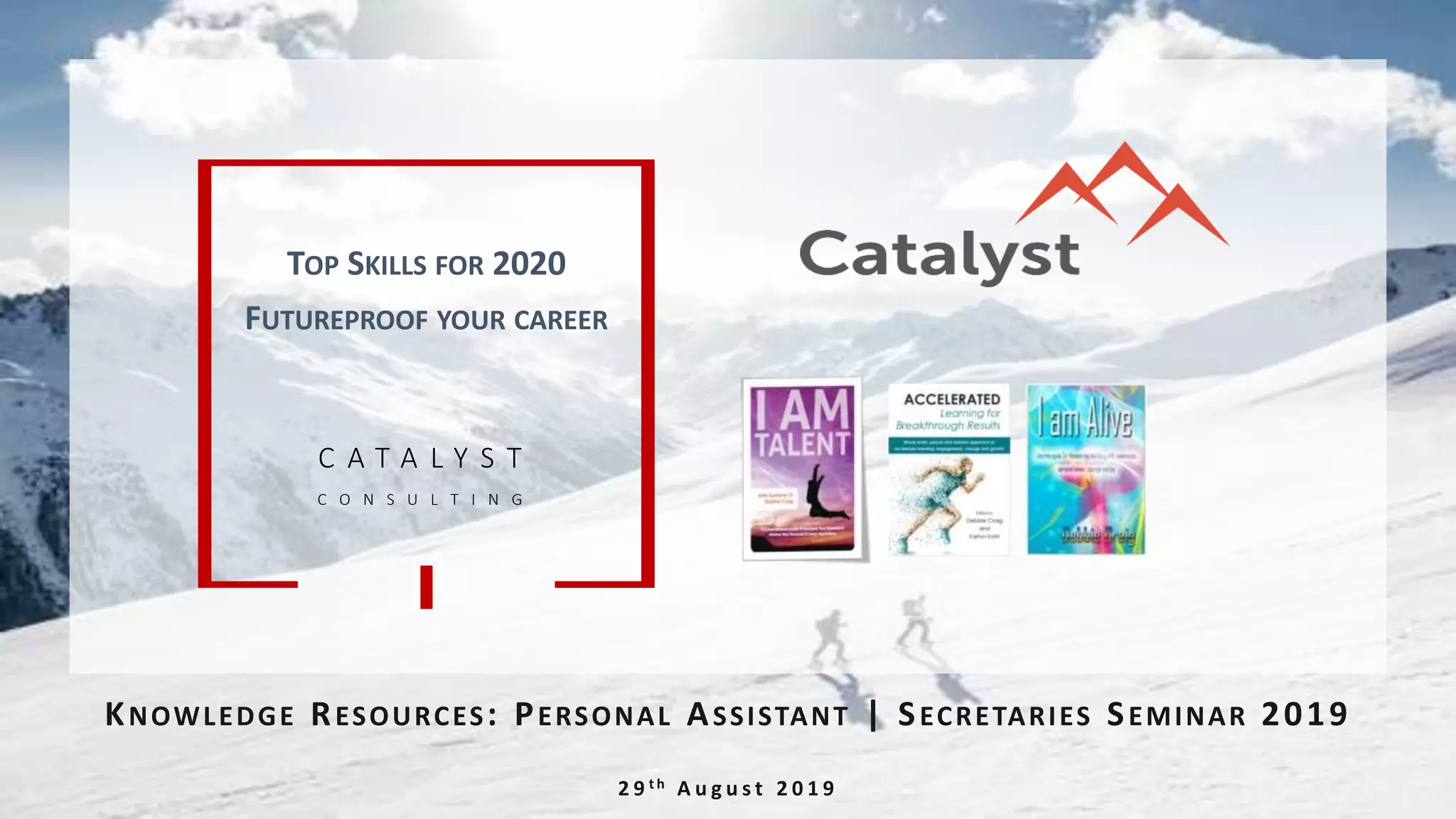 C A T A L Y S T
C O N S U L T I N G
KNOWLEDGE RESOURCES: PERSONAL ASSISTANT | SECRETARIES SEMINAR 2019
2 9 t h A u g u s t 2 0 1 9
TOP SKILLS FOR 2020
FUTUREPROOF YOUR CAREER
 