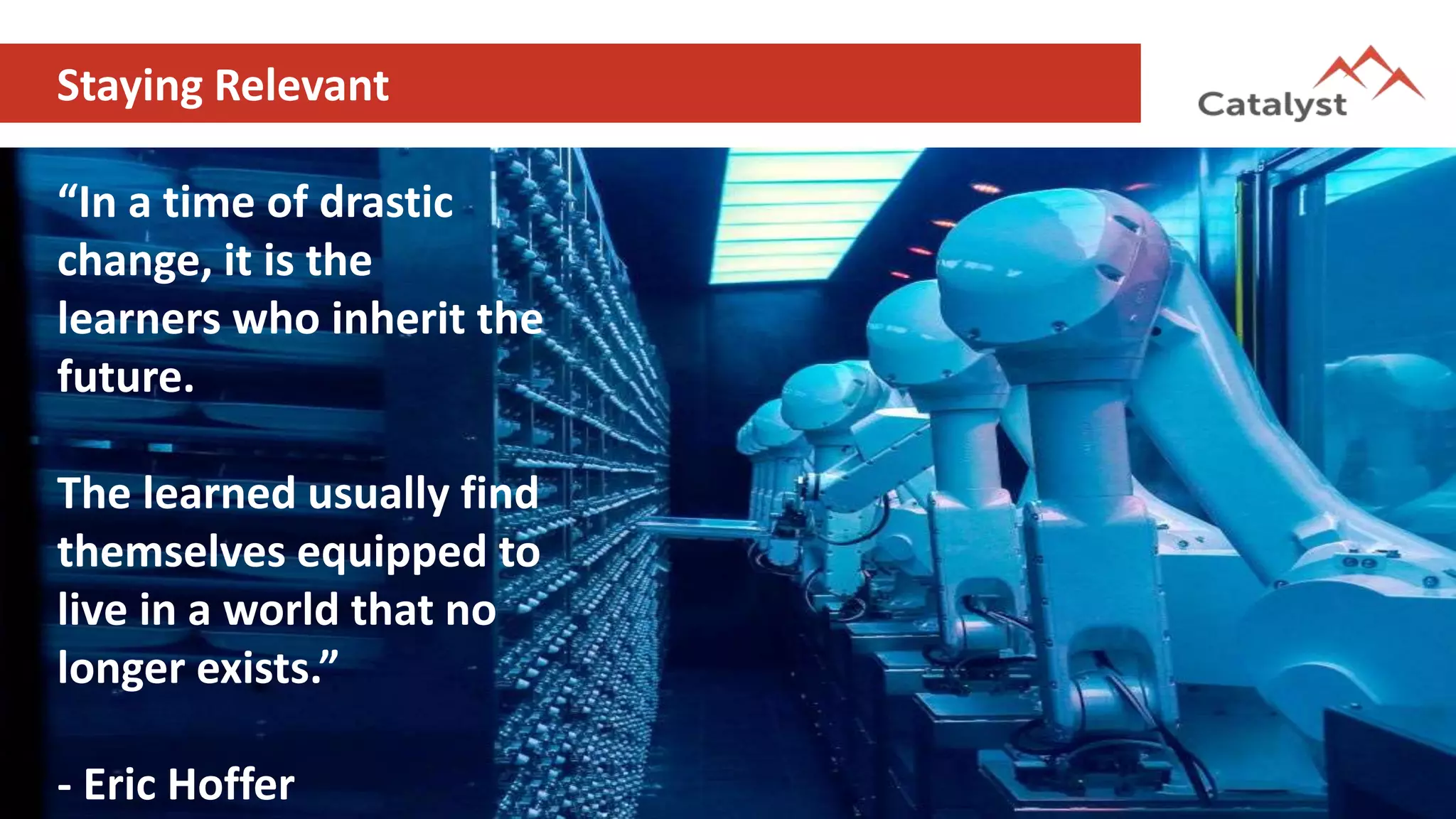 “In a time of drastic
change, it is the
learners who inherit the
future.
The learned usually find
themselves equipped to
live in a world that no
longer exists.”
- Eric Hoffer
Staying Relevant
 