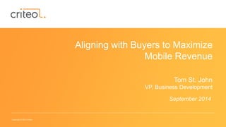 Copyright © 2014 Criteo 
Aligning with Buyers to Maximize 
Mobile Revenue 
Tom St. John 
VP, Business Development 
September 2014 
 