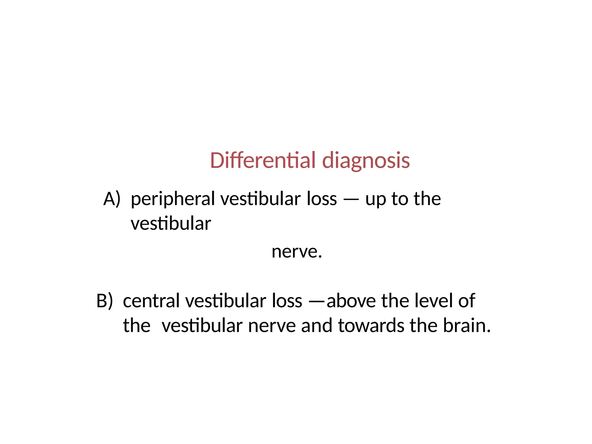 Differential diagnosis
A) peripheral vestibular loss — up to the
vestibular
nerve.
B) central vestibular loss —above the level of
the vestibular nerve and towards the brain.
 