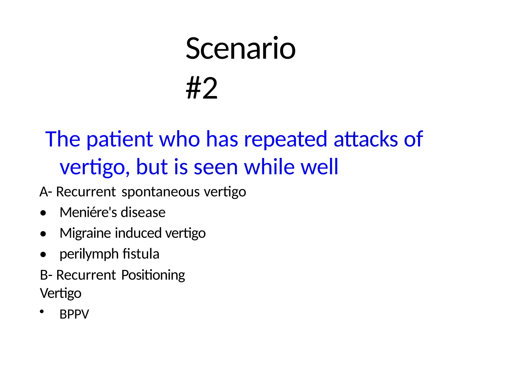 Scenario
#2
The patient who has repeated attacks of
vertigo, but is seen while well
A- Recurrent spontaneous vertigo
•
•
•
Meniére's disease
Migraine induced vertigo
perilymph fistula
B- Recurrent Positioning
Vertigo
• BPPV
 