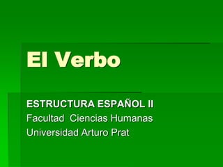 El Verbo
ESTRUCTURA ESPAÑOL II
Facultad Ciencias Humanas
Universidad Arturo Prat

 