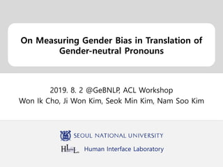 Human Interface Laboratory
On Measuring Gender Bias in Translation of
Gender-neutral Pronouns
2019. 8. 2 @GeBNLP, ACL Workshop
Won Ik Cho, Ji Won Kim, Seok Min Kim, Nam Soo Kim
 