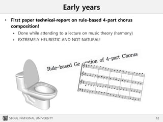 Early years
• First paper technical report on rule-based 4-part chorus
composition!
 Done while attending to a lecture on music theory (harmony)
 EXTREMELY HEURISTIC AND NOT NATURAL!
12
 