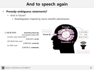 And to speech again
• Prosody-ambiguous statements?
 And in future?
• Disambiguation inspired by neuro-scientific phenomenon
38
 