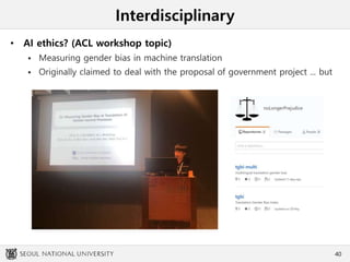 Interdisciplinary
• AI ethics? (ACL workshop topic)
 Measuring gender bias in machine translation
 Originally claimed to deal with the proposal of government project ... but
40
 