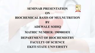 SEMINAR PRESENTATION
ON
BIOCHEMICAL BASIS OF MULNUTRITION
BY
ADEWALE SODIQ
MATRIC NUMBER: 1909001031
DEPARTMENT OF BIOCHEMISTRY
FACULTY OF SCIENCE
EKITI STATE UNIVERSITY
 