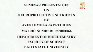 SEMINAR PRESENTATION
ON
NEUROPROTECTIVE NUTRIENTS
BY
AYENI OMOLARA PRECIOUS
MATRIC NUMBER: 1909001066
DEPARTMENT OF BIOCHEMISTRY
FACULTY OF SCIENCE
EKITI STATE UNIVERSITY
 
