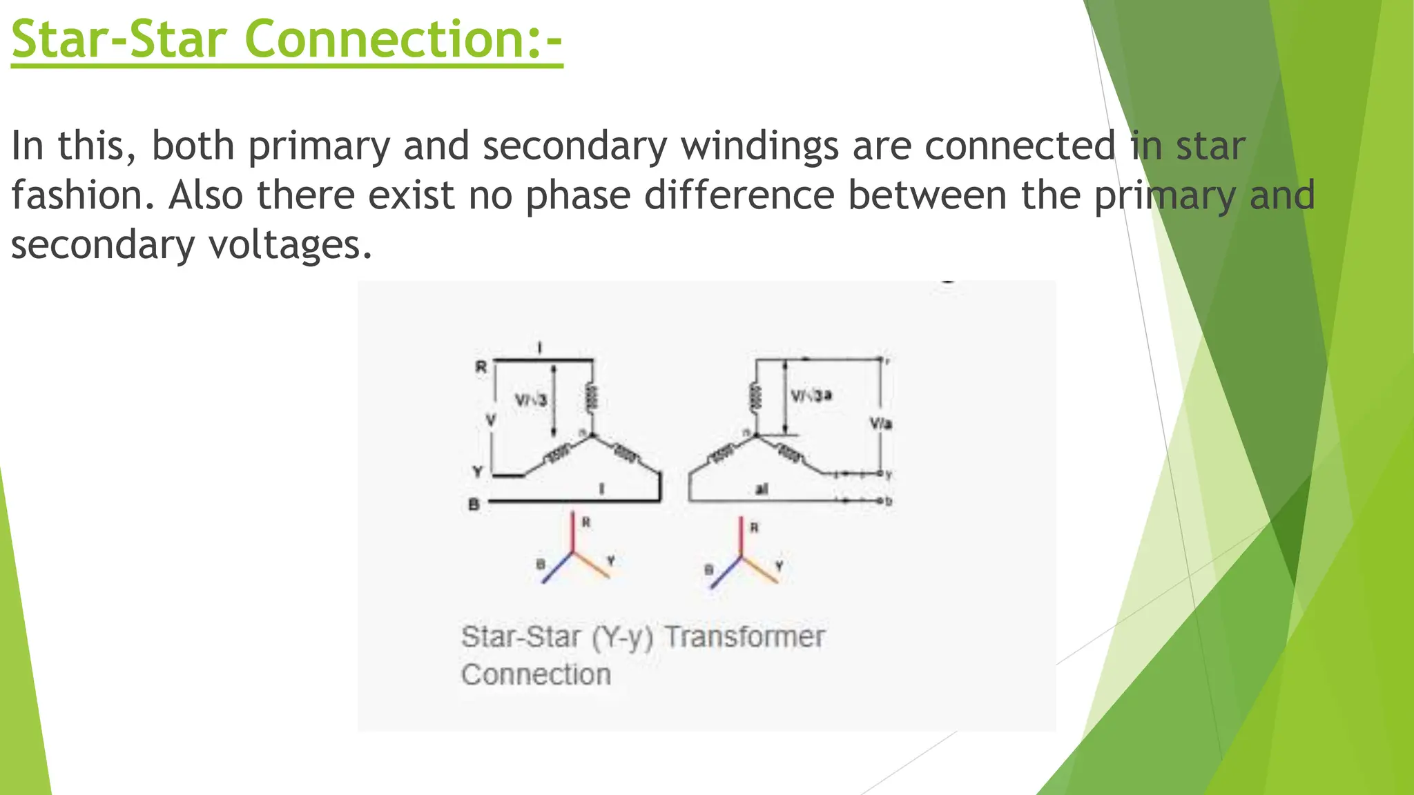 Star-Star Connection:-
In this, both primary and secondary windings are connected in star
fashion. Also there exist no phase difference between the primary and
secondary voltages.
 