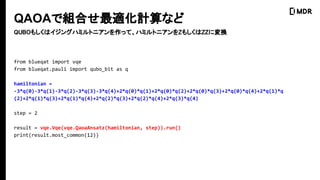 QAOAǽMϤmӋʤ
from blueqat import vqe
from blueqat.pauli import qubo_bit as q
hamiltonian =
-3*q(0)-3*q(1)-3*q(2)-3*q(3)-3*q(4)+2*q(0)*q(1)+2*q(0)*q(2)+2*q(0)*q(3)+2*q(0)*q(4)+2*q(1)*q
(2)+2*q(1)*q(3)+2*q(1)*q(4)+2*q(2)*q(3)+2*q(2)*q(4)+2*q(3)*q(4)
step = 2
result = vqe.Vqe(vqe.QaoaAnsatz(hamiltonian, step)).run()
print(result.most_common(12))
QUBO⤷ϥ󥰥ϥߥȥ˥äơϥߥȥ˥Z⤷ZZˉQ
 