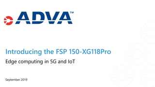 Introducing the FSP 150-XG118Pro
September 2019
Edge computing in 5G and IoT
 