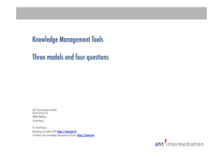 Knowledge Management Tools
Three models and four questions
AHT intermediation GmbH
Churerstrasse 35
8808 Pfäfﬁkon
Switzerland

Dr. Pavel Kraus
Managing Consultant AHT (https://www.aht.ch) 
President Swiss Knowledge Management Forum (https://skmf.net)

 