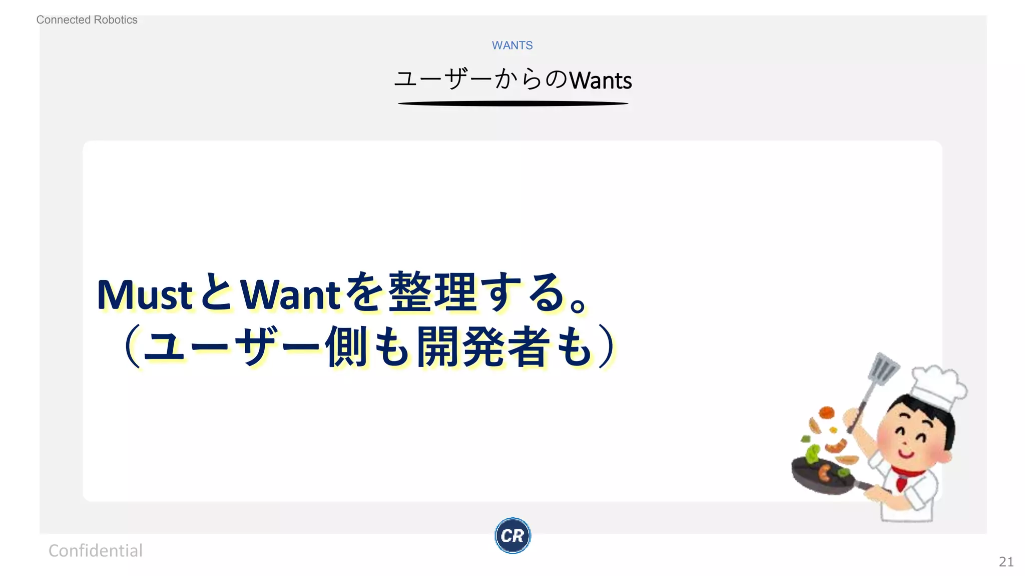 Connected Robotics
ユーザーからのWants
WANTS
MustとWantを整理する。
（ユーザー側も開発者も）
Confidential
21
 
