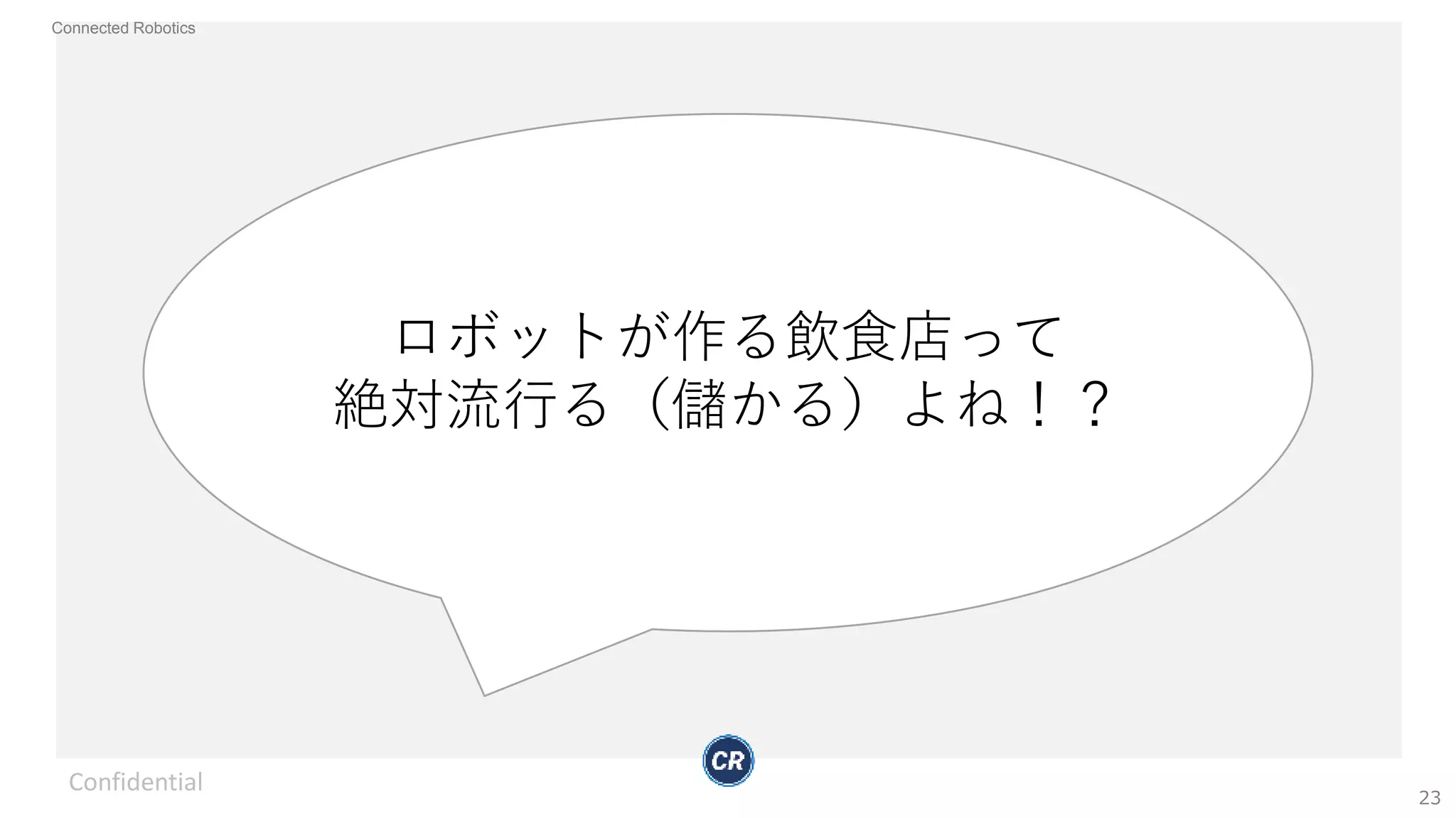 Connected Robotics
Confidential
23
ロボットが作る飲食店って
絶対流行る（儲かる）よね！？
 