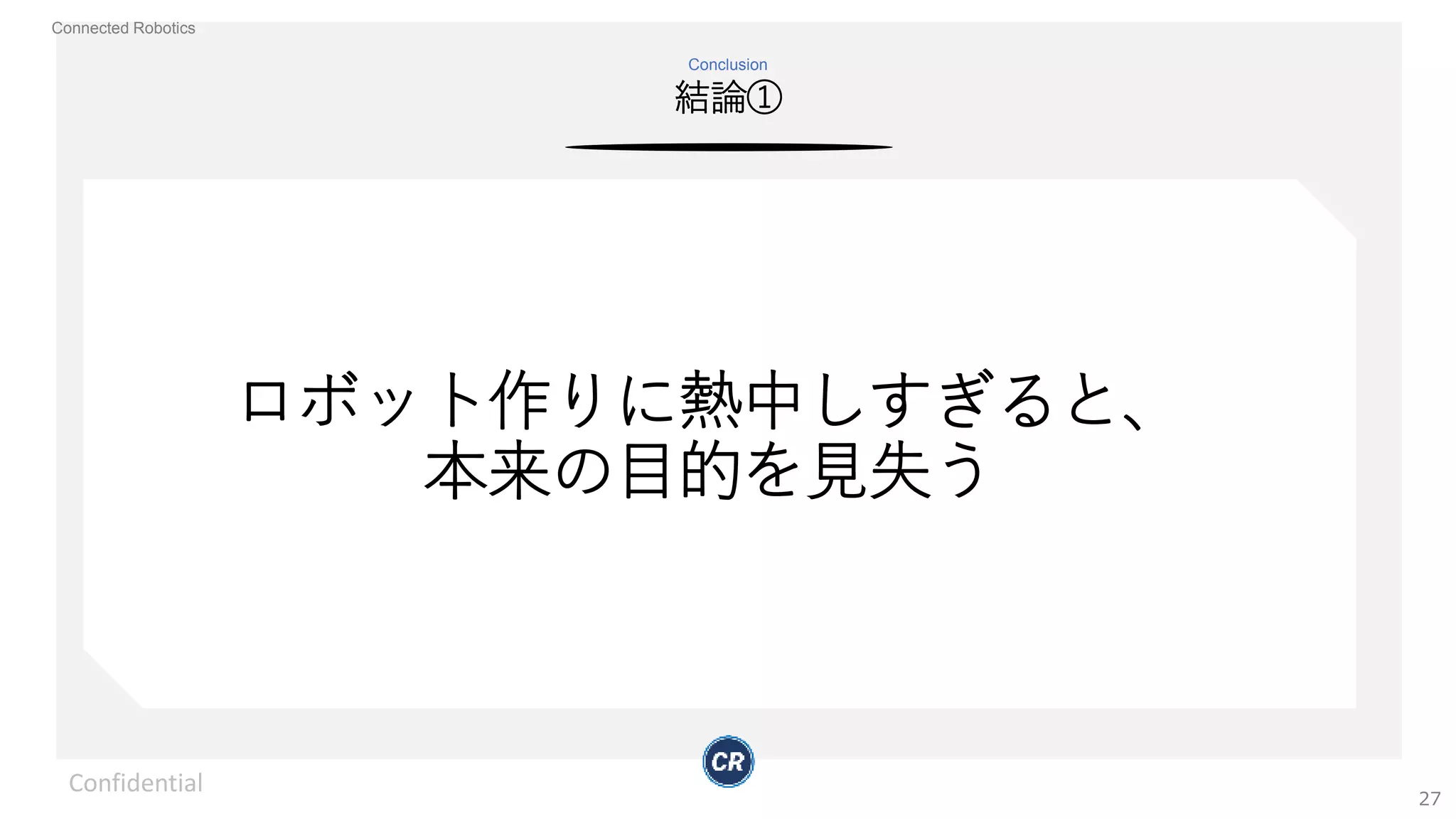 Connected Robotics
結論①
Conclusion
Confidential
27
ロボット作りに熱中しすぎると、
本来の目的を見失う
 