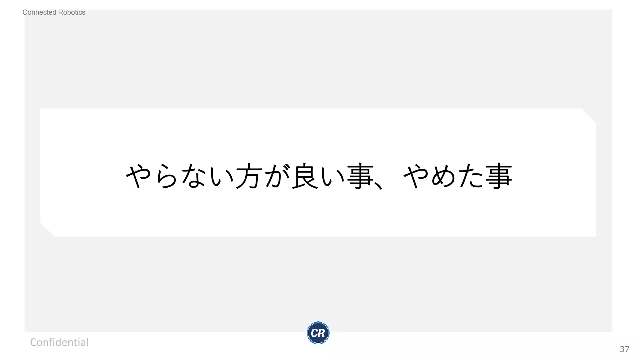 Connected Robotics
やらない方が良い事、やめた事
Confidential
37
 